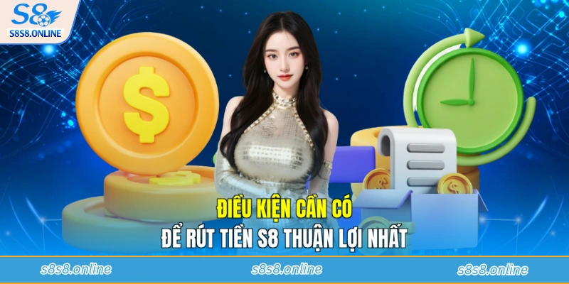 Điều kiện cần có để rút tiền S8 thuận lợi nhất