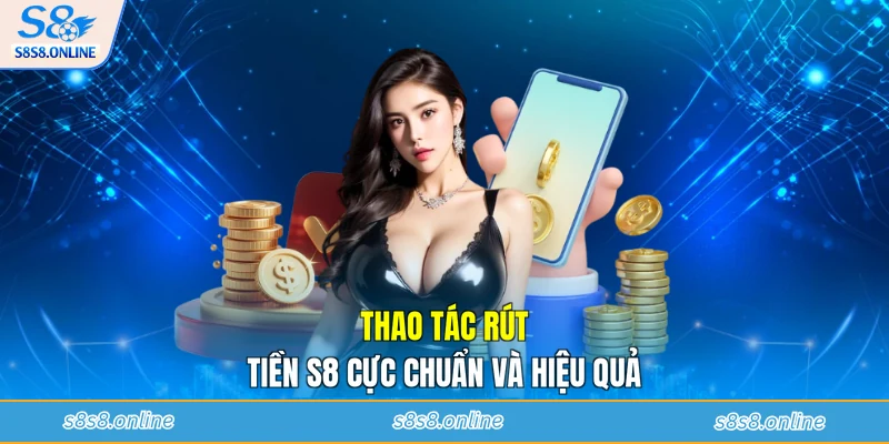 Thao tác rút tiền S8 cực chuẩn và hiệu quả